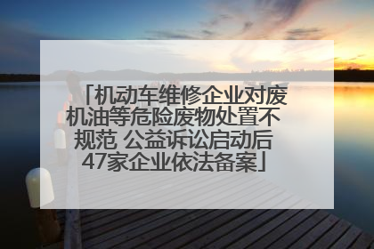 机动车维修企业对废机油等危险废物处置不规范 公益诉讼启动后47家企业依法备案