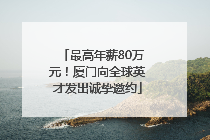 最高年薪80万元！厦门向全球英才发出诚挚邀约