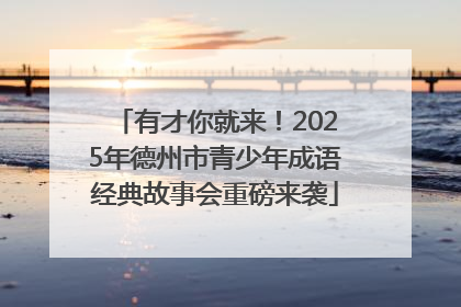 有才你就来！2025年德州市青少年成语经典故事会重磅来袭