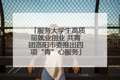 服务大学生高质量就业创业 共青团洛阳市委推出四项“青”心服务