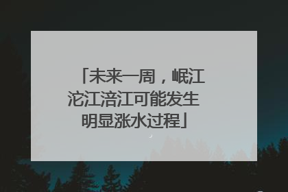 未来一周，岷江沱江涪江可能发生明显涨水过程
