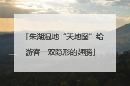 朱湖湿地“天地图”给游客一双隐形的翅膀