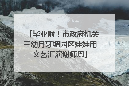 毕业啦！市政府机关三幼月牙塘园区娃娃用文艺汇演谢师恩