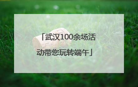 武汉100余场活动带您玩转端午