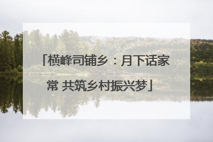 横峰司铺乡：月下话家常 共筑乡村振兴梦