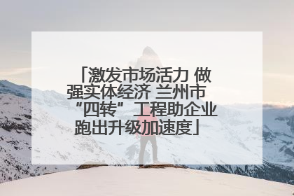 激发市场活力 做强实体经济 兰州市“四转”工程助企业跑出升级加速度