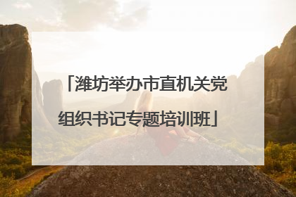 潍坊举办市直机关党组织书记专题培训班