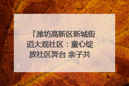 潍坊高新区新城街道大观社区：童心绽放社区舞台 亲子共谱六一欢歌