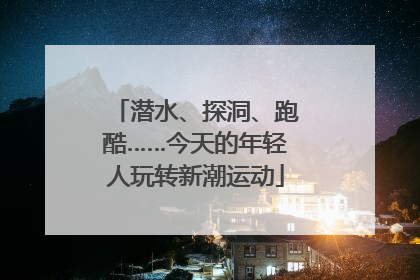 潜水、探洞、跑酷……今天的年轻人玩转新潮运动
