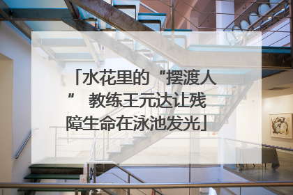 水花里的“摆渡人” 教练王元达让残障生命在泳池发光