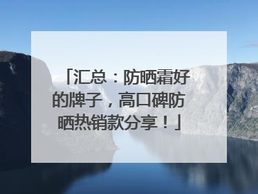 汇总：防晒霜好的牌子，高口碑防晒热销款分享！