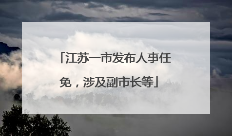 江苏一市发布人事任免，涉及副市长等