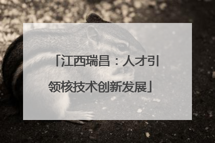 江西瑞昌：人才引领核技术创新发展