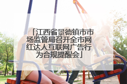 江西省景德镇市市场监管局召开全市网红达人互联网广告行为合规提醒会