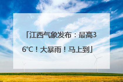 江西气象发布：最高36℃！大暴雨！马上到