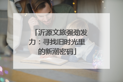 沂源文旅强劲发力：寻找旧时光里的新潮密码