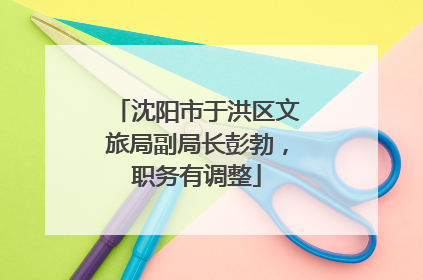 沈阳市于洪区文旅局副局长彭勃，职务有调整