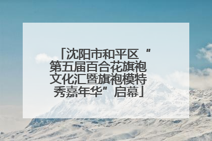沈阳市和平区“第五届百合花旗袍文化汇暨旗袍模特秀嘉年华”启幕