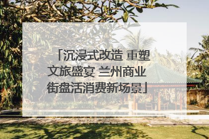 沉浸式改造 重塑文旅盛宴 兰州商业街盘活消费新场景