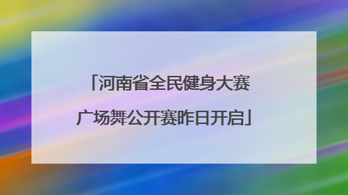 河南省全民健身大赛 广场舞公开赛昨日开启