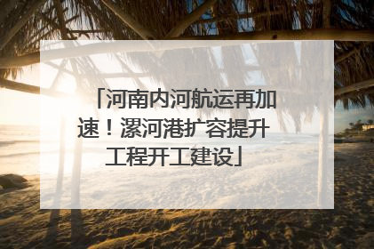 河南内河航运再加速！漯河港扩容提升工程开工建设