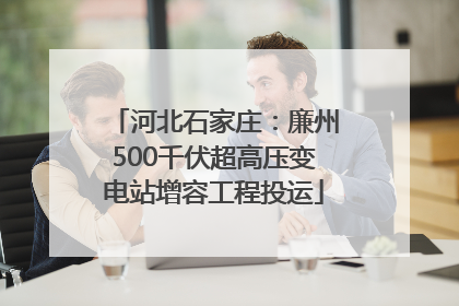 河北石家庄：廉州500千伏超高压变电站增容工程投运