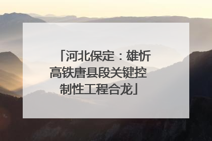 河北保定：雄忻高铁唐县段关键控制性工程合龙