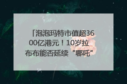 泡泡玛特市值超3600亿港元！10岁拉布布能否延续“哪吒”神话？｜热财经