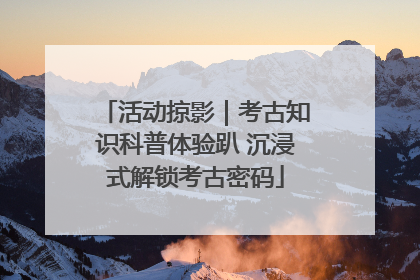 活动掠影｜考古知识科普体验趴 沉浸式解锁考古密码