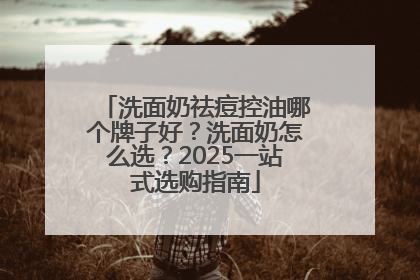 洗面奶祛痘控油哪个牌子好？洗面奶怎么选？2025一站式选购指南