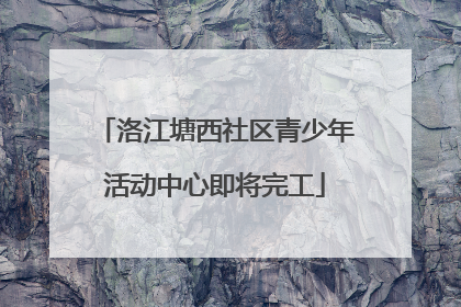 洛江塘西社区青少年活动中心即将完工