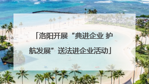 洛阳开展“典进企业 护航发展”送法进企业活动
