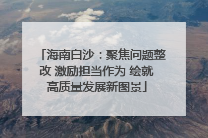 海南白沙：聚焦问题整改 激励担当作为 绘就高质量发展新图景