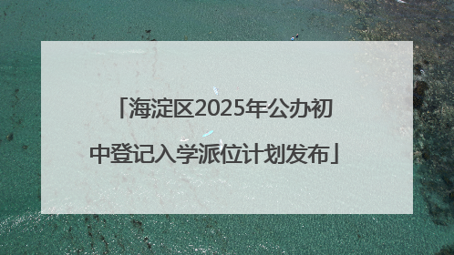 海淀区2025年公办初中登记入学派位计划发布