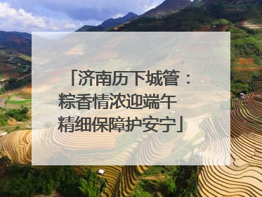 济南历下城管：粽香情浓迎端午 精细保障护安宁