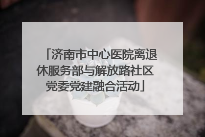 济南市中心医院离退休服务部与解放路社区党委党建融合活动