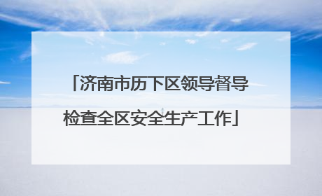 济南市历下区领导督导检查全区安全生产工作