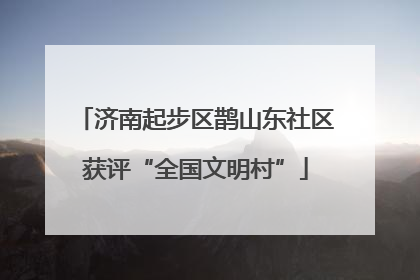 济南起步区鹊山东社区获评“全国文明村”