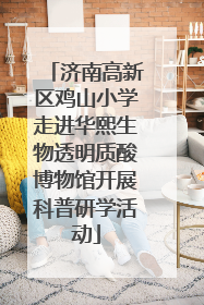 济南高新区鸡山小学走进华熙生物透明质酸博物馆开展科普研学活动