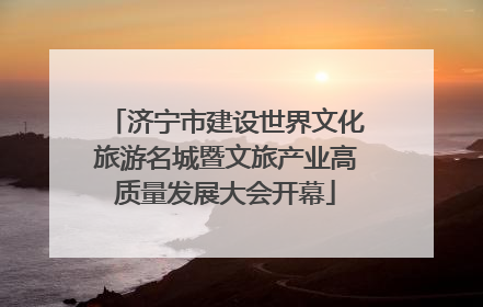 济宁市建设世界文化旅游名城暨文旅产业高质量发展大会开幕