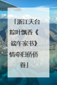浙江天台粽叶飘香《端午家书》情牵归侨侨眷