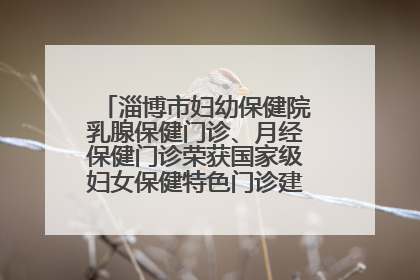 淄博市妇幼保健院乳腺保健门诊、月经保健门诊荣获国家级妇女保健特色门诊建设单位荣誉称号