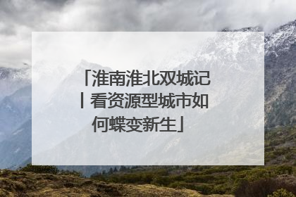 淮南淮北双城记丨看资源型城市如何蝶变新生
