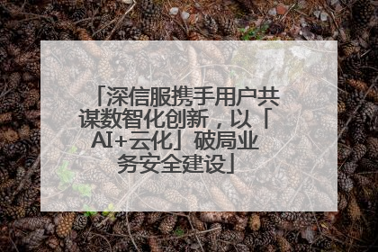 深信服携手用户共谋数智化创新，以「AI+云化」破局业务安全建设