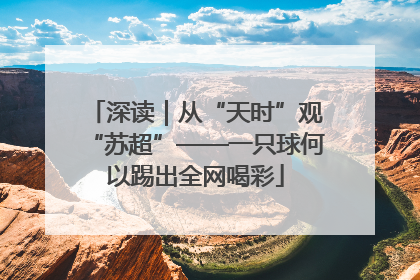 深读｜从“天时”观“苏超”——一只球何以踢出全网喝彩