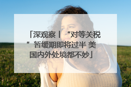 深观察丨“对等关税”暂缓期即将过半 美国内外处境都不妙