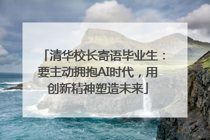 清华校长寄语毕业生：要主动拥抱AI时代，用创新精神塑造未来