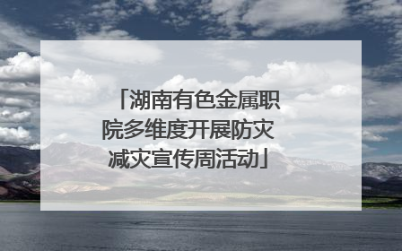 湖南有色金属职院多维度开展防灾减灾宣传周活动