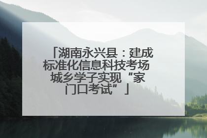 湖南永兴县：建成标准化信息科技考场 城乡学子实现“家门口考试”