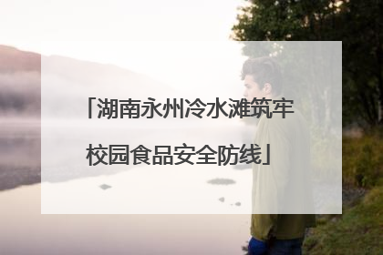 湖南永州冷水滩筑牢校园食品安全防线